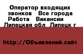  Оператор входящих звонков - Все города Работа » Вакансии   . Липецкая обл.,Липецк г.